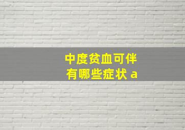 中度贫血可伴有哪些症状 a